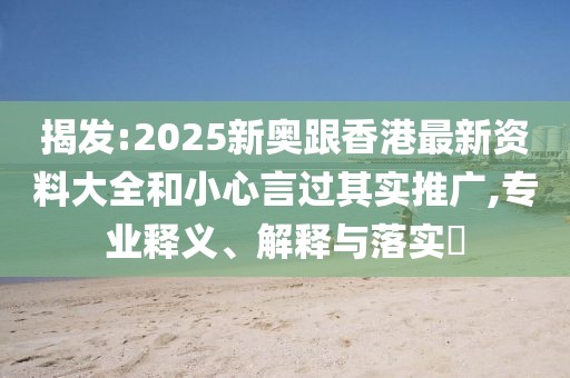 揭發(fā):2025新奧跟香港最新資料大全和小心言過其實推廣,專業(yè)釋義、解釋與落實?