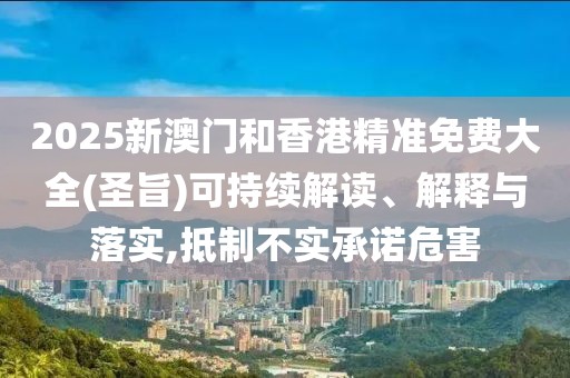 2025新澳門和香港精準免費大全(圣旨)可持續(xù)解讀、解釋與落實,抵制不實承諾危害