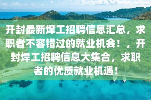 開封最新焊工招聘信息匯總，求職者不容錯(cuò)過的就業(yè)機(jī)會(huì)！，開封焊工招聘信息大集合，求職者的優(yōu)質(zhì)就業(yè)機(jī)遇！