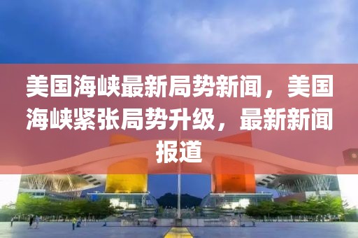 美國海峽最新局勢新聞，美國海峽緊張局勢升級，最新新聞報道