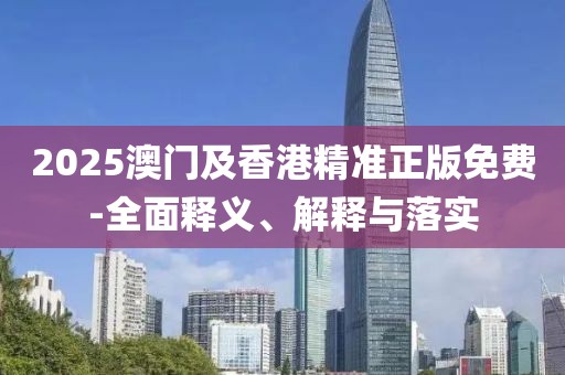 2025澳門及香港精準(zhǔn)正版免費(fèi)-全面釋義、解釋與落實(shí)