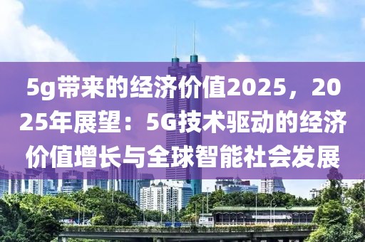5g帶來的經(jīng)濟(jì)價值2025，2025年展望：5G技術(shù)驅(qū)動的經(jīng)濟(jì)價值增長與全球智能社會發(fā)展