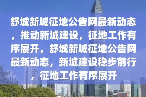 舒城新城征地公告網(wǎng)最新動(dòng)態(tài)，推動(dòng)新城建設(shè)，征地工作有序展開，舒城新城征地公告網(wǎng)最新動(dòng)態(tài)，新城建設(shè)穩(wěn)步前行，征地工作有序展開