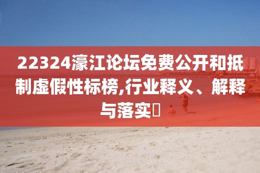 22324濠江論壇免費(fèi)公開和抵制虛假性標(biāo)榜,行業(yè)釋義、解釋與落實(shí)?