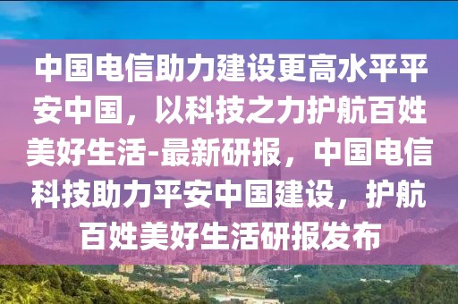 中國電信助力建設(shè)更高水平平安中國，以科技之力護(hù)航百姓美好生活-最新研報，中國電信科技助力平安中國建設(shè)，護(hù)航百姓美好生活研報發(fā)布