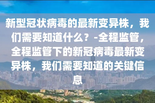 新型冠狀病毒的最新變異株，我們需要知道什么？-全程監(jiān)管，全程監(jiān)管下的新冠病毒最新變異株，我們需要知道的關(guān)鍵信息
