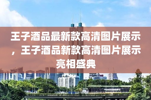 王子酒品最新款高清圖片展示，王子酒品新款高清圖片展示亮相盛典