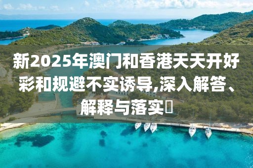 新2025年澳門和香港天天開好彩和規(guī)避不實(shí)誘導(dǎo),深入解答、解釋與落實(shí)?