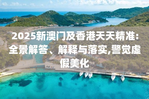 2025新澳門及香港天天精準(zhǔn):全景解答、解釋與落實,警覺虛假美化