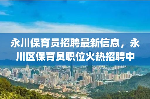 永川保育員招聘最新信息，永川區(qū)保育員職位火熱招聘中