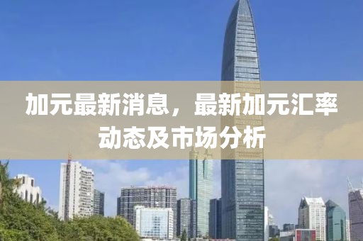 加元最新消息，最新加元匯率動態(tài)及市場分析