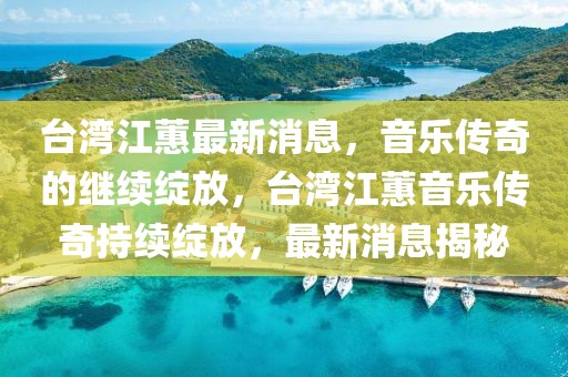 臺(tái)灣江蕙最新消息，音樂傳奇的繼續(xù)綻放，臺(tái)灣江蕙音樂傳奇持續(xù)綻放，最新消息揭秘