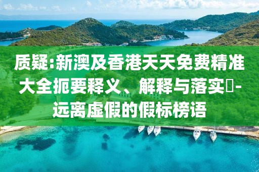 質(zhì)疑:新澳及香港天天免費精準(zhǔn)大全扼要釋義、解釋與落實?-遠(yuǎn)離虛假的假標(biāo)榜語