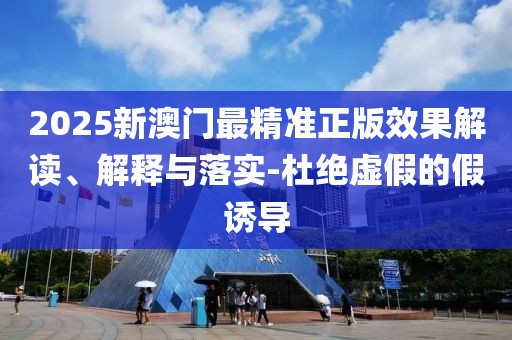 2025新澳門最精準正版效果解讀、解釋與落實-杜絕虛假的假誘導