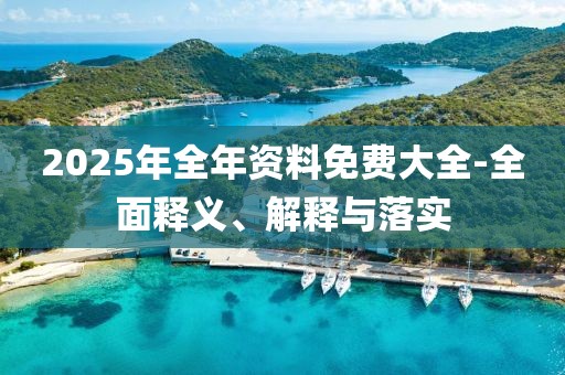 2025年全年資料免費(fèi)大全-全面釋義、解釋與落實(shí)