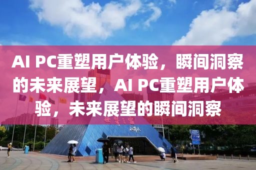 AI PC重塑用戶體驗(yàn)，瞬間洞察的未來展望，AI PC重塑用戶體驗(yàn)，未來展望的瞬間洞察
