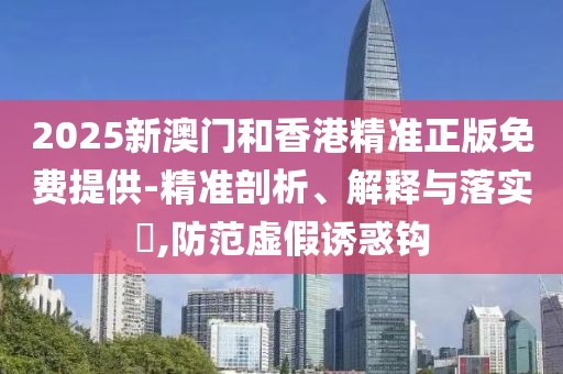 2025新澳門(mén)和香港精準(zhǔn)正版免費(fèi)提供-精準(zhǔn)剖析、解釋與落實(shí)?,防范虛假誘惑鉤