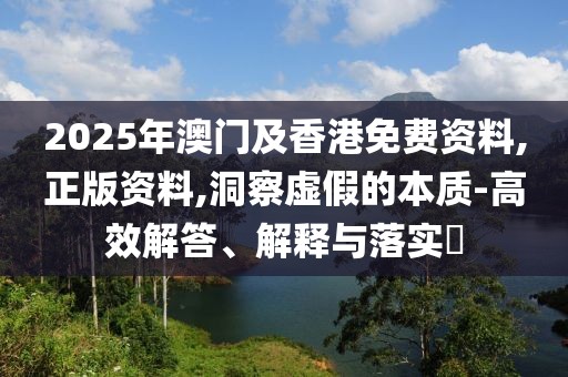 2025年澳門及香港免費資料,正版資料,洞察虛假的本質(zhì)-高效解答、解釋與落實?