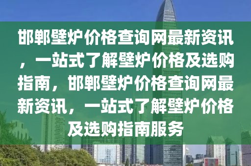邯鄲壁爐價格查詢網(wǎng)最新資訊，一站式了解壁爐價格及選購指南，邯鄲壁爐價格查詢網(wǎng)最新資訊，一站式了解壁爐價格及選購指南服務(wù)