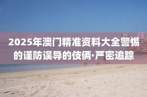 2025年澳門精準(zhǔn)資料大全警惕的謹(jǐn)防誤導(dǎo)的伎倆·嚴(yán)密追蹤