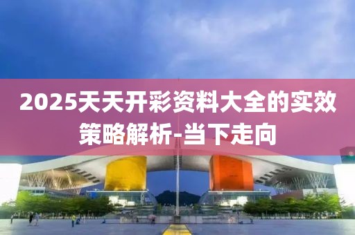 2025天天開彩資料大全的實效策略解析-當下走向