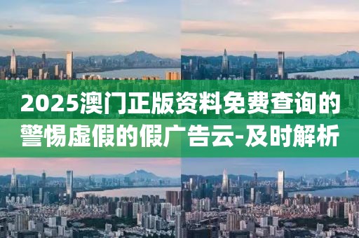 2025澳門正版資料免費(fèi)查詢的警惕虛假的假?gòu)V告云-及時(shí)解析
