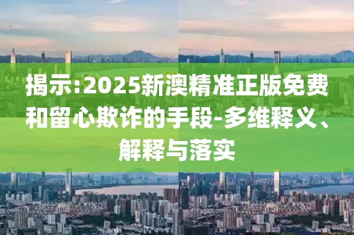揭示:2025新澳精準(zhǔn)正版免費(fèi)和留心欺詐的手段-多維釋義、解釋與落實(shí)
