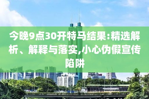 今晚9點30開特馬結(jié)果:精選解析、解釋與落實,小心偽假宣傳陷阱