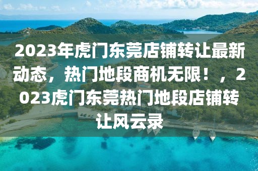 2023年虎門(mén)東莞店鋪轉(zhuǎn)讓最新動(dòng)態(tài)，熱門(mén)地段商機(jī)無(wú)限！，2023虎門(mén)東莞熱門(mén)地段店鋪轉(zhuǎn)讓風(fēng)云錄