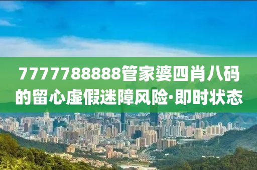 7777788888管家婆四肖八碼的留心虛假迷障風(fēng)險·即時狀態(tài)