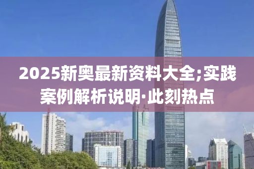 2025新奧最新資料大全;實(shí)踐案例解析說(shuō)明·此刻熱點(diǎn)