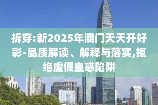 拆穿:新2025年澳門天天開好彩-品質(zhì)解讀、解釋與落實(shí),拒絕虛假蠱惑陷阱