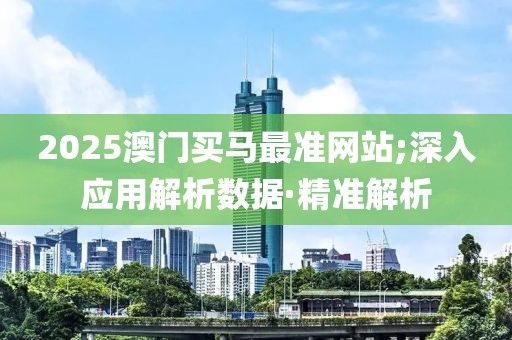 2025澳門買馬最準(zhǔn)網(wǎng)站;深入應(yīng)用解析數(shù)據(jù)·精準(zhǔn)解析