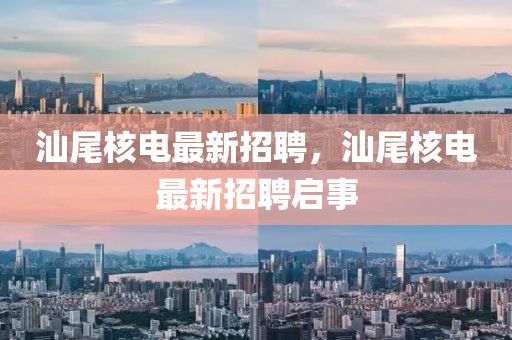 汕尾核電最新招聘，汕尾核電最新招聘啟事