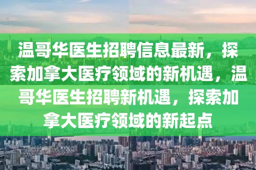溫哥華醫(yī)生招聘信息最新，探索加拿大醫(yī)療領域的新機遇，溫哥華醫(yī)生招聘新機遇，探索加拿大醫(yī)療領域的新起點