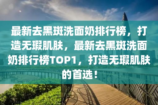 最新去黑斑洗面奶排行榜，打造無瑕肌膚，最新去黑斑洗面奶排行榜TOP1，打造無瑕肌膚的首選！