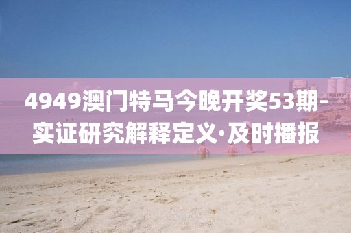 4949澳門特馬今晚開獎53期-實證研究解釋定義·及時播報