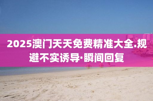 2025澳門天天免費精準大全.規(guī)避不實誘導·瞬間回復