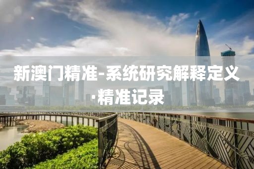 新澳門(mén)精準(zhǔn)-系統(tǒng)研究解釋定義·精準(zhǔn)記錄