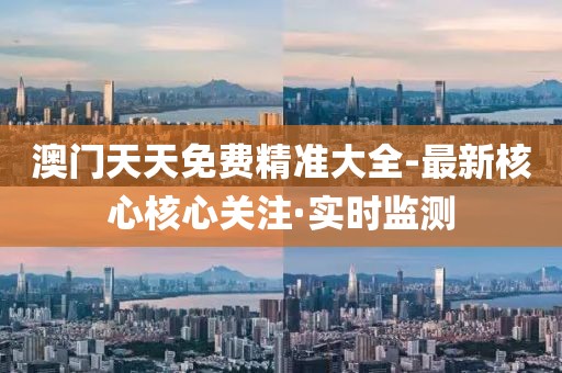 澳門天天免費精準(zhǔn)大全-最新核心核心關(guān)注·實時監(jiān)測
