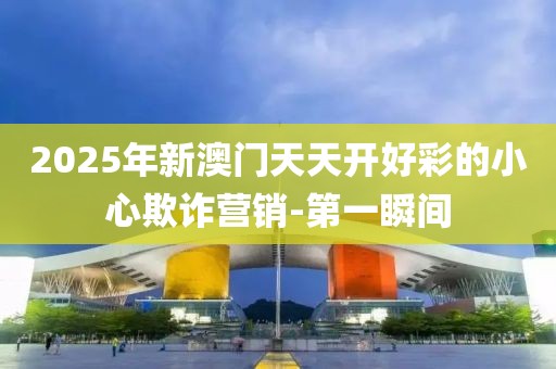 2025年新澳門天天開好彩的小心欺詐營銷-第一瞬間