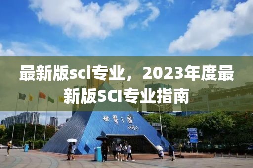 最新版sci專業(yè)，2023年度最新版SCI專業(yè)指南