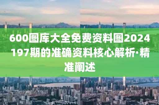600圖庫大全免費(fèi)資料圖2024197期的準(zhǔn)確資料核心解析·精準(zhǔn)闡述