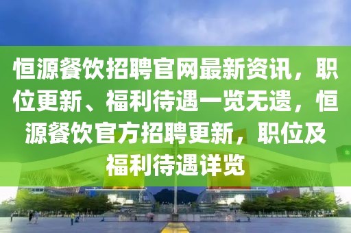 恒源餐飲招聘官網(wǎng)最新資訊，職位更新、福利待遇一覽無遺，恒源餐飲官方招聘更新，職位及福利待遇詳覽