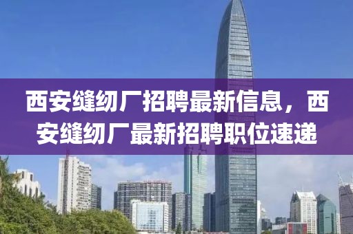 西安縫紉廠招聘最新信息，西安縫紉廠最新招聘職位速遞