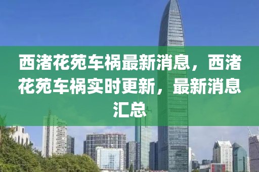西渚花苑車(chē)禍最新消息，西渚花苑車(chē)禍實(shí)時(shí)更新，最新消息匯總