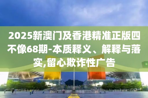 2025新澳門及香港精準(zhǔn)正版四不像68期-本質(zhì)釋義、解釋與落實,留心欺詐性廣告