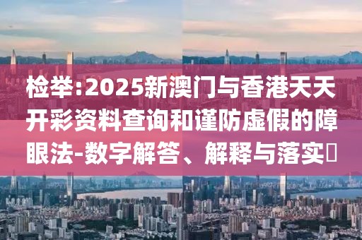 檢舉:2025新澳門與香港天天開彩資料查詢和謹(jǐn)防虛假的障眼法-數(shù)字解答、解釋與落實(shí)?
