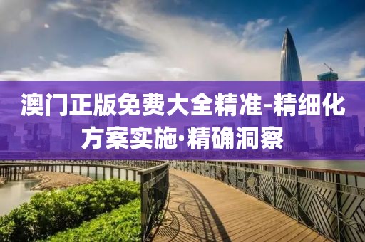 澳門(mén)正版免費(fèi)大全精準(zhǔn)-精細(xì)化方案實(shí)施·精確洞察