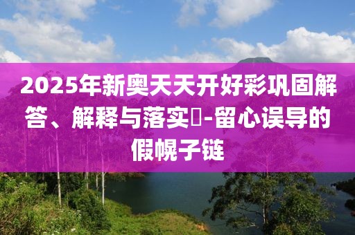 2025年新奧天天開好彩鞏固解答、解釋與落實(shí)?-留心誤導(dǎo)的假幌子鏈